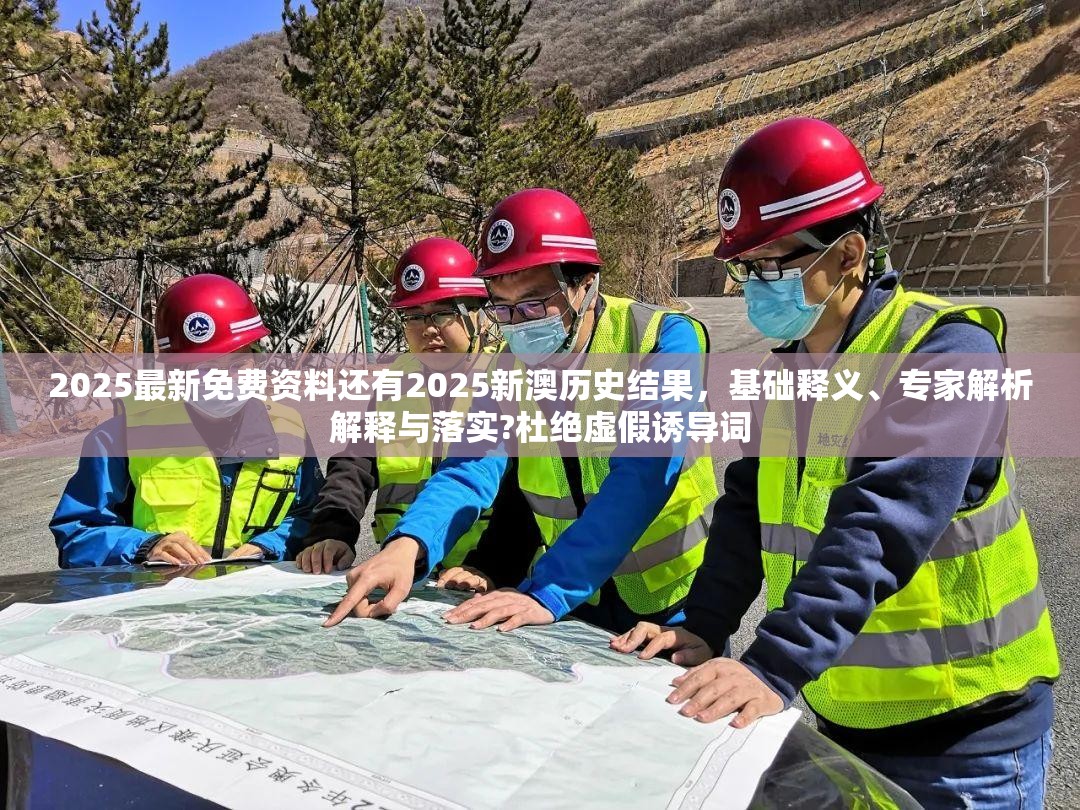 2025最新免费资料还有2025新澳历史结果，基础释义、专家解析解释与落实?杜绝虚假诱导词