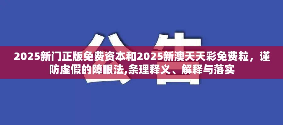 2025新门正版免费资本和2025新澳天天彩免费粒，谨防虚假的障眼法,条理释义、解释与落实
