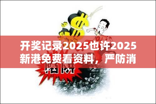 开奖记录2025也许2025新港免费看资料，严防消费陷阱,完整释义、专家解析解释与落实