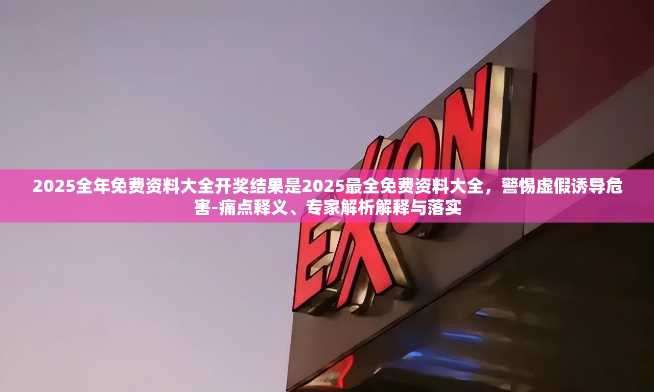 2025全年免费资料大全开奖结果是2025最全免费资料大全，警惕虚假诱导危害-痛点释义、专家解析解释与落实