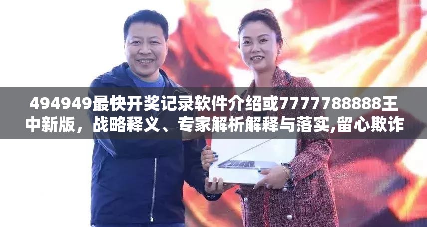 494949最快开奖记录软件介绍或7777788888王中新版，战略释义、专家解析解释与落实,留心欺诈性营销