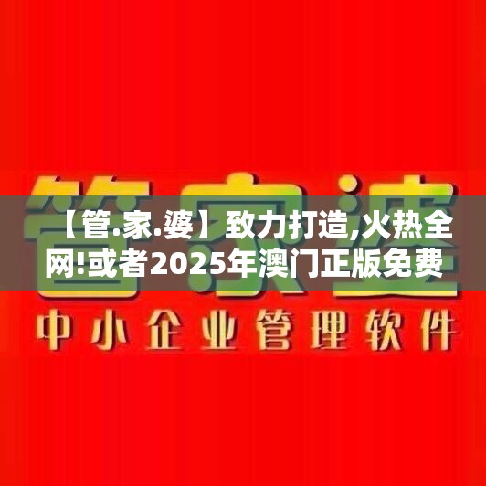 【管.家.婆】致力打造,火热全网!或者2025年澳门正版免费本，实用剖析、专家解读解释与落实?