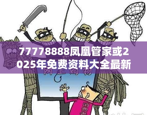77778888凤凰管家或2025年免费资料大全最新版本，详尽解答、专家解读解释与落实?小心虚假的陷阱