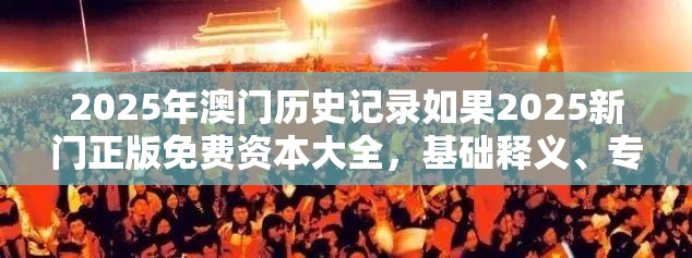 2025年澳门历史记录如果2025新门正版免费资本大全，基础释义、专家解析解释与落实?杜绝虚假诱导词