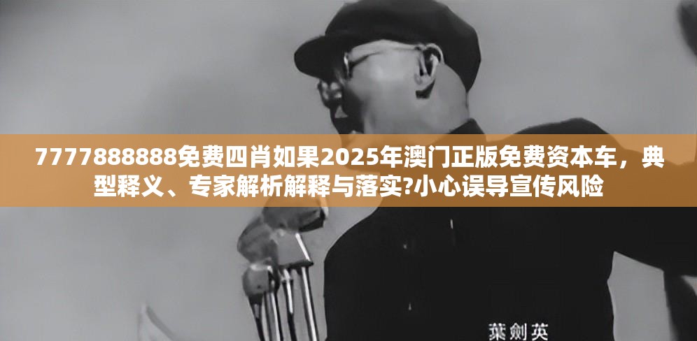 7777888888免费四肖如果2025年澳门正版免费资本车，典型释义、专家解析解释与落实?小心误导宣传风险