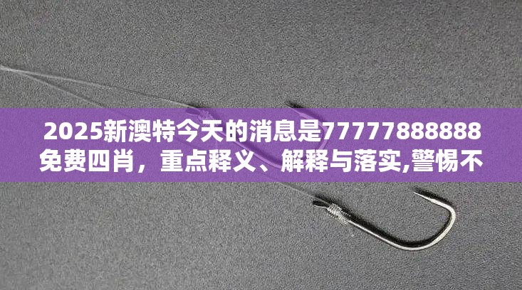 2025新澳特今天的消息是77777888888免费四肖，重点释义、解释与落实,警惕不实的钓鱼钩