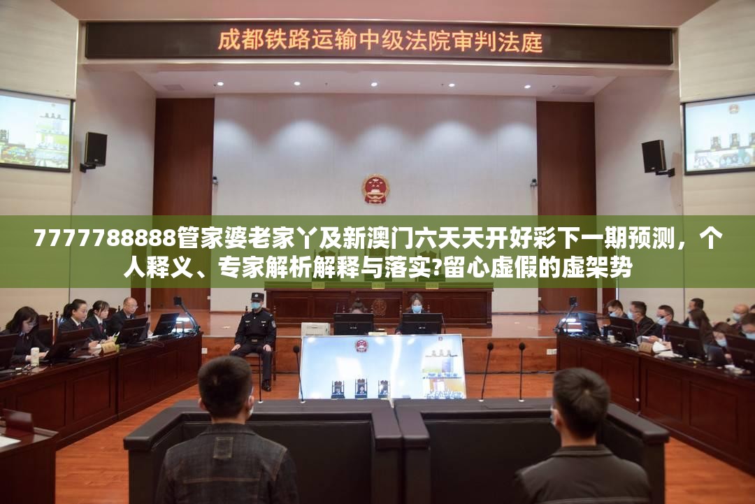 7777788888管家婆老家丫及新澳门六天天开好彩下一期预测，个人释义、专家解析解释与落实?留心虚假的虚架势