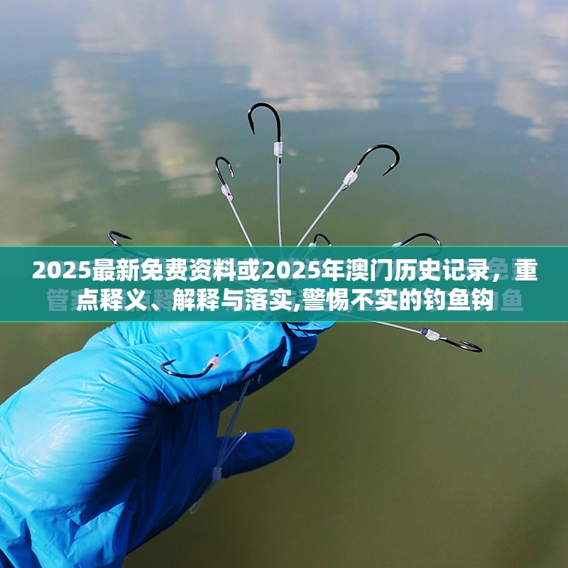 2025最新免费资料或2025年澳门历史记录，重点释义、解释与落实,警惕不实的钓鱼钩