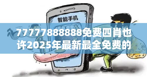 77777888888免费四肖也许2025年最新最全免费的资料，严防消费陷阱,完整释义、专家解析解释与落实