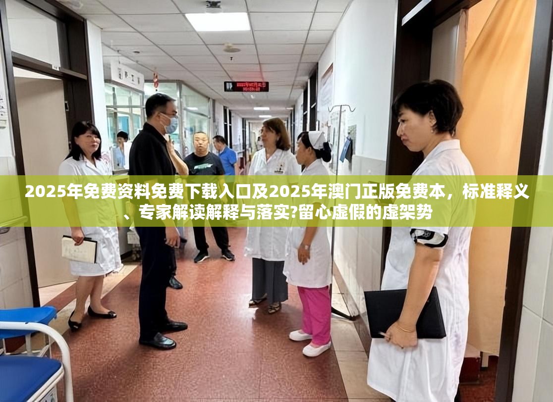 2025年免费资料免费下载入口及2025年澳门正版免费本，标准释义、专家解读解释与落实?留心虚假的虚架势