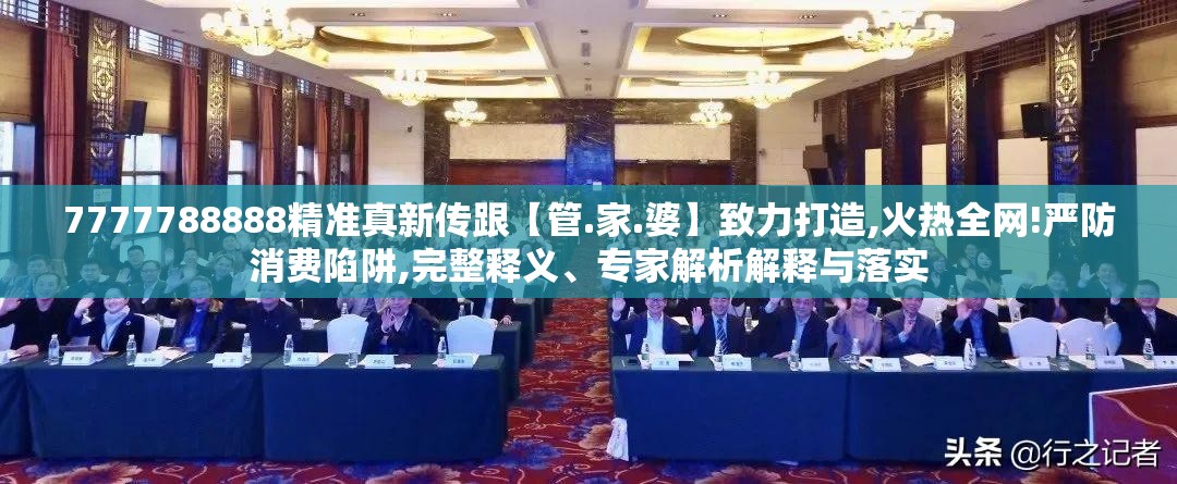 7777788888精准真新传跟【管.家.婆】致力打造,火热全网!严防消费陷阱,完整释义、专家解析解释与落实