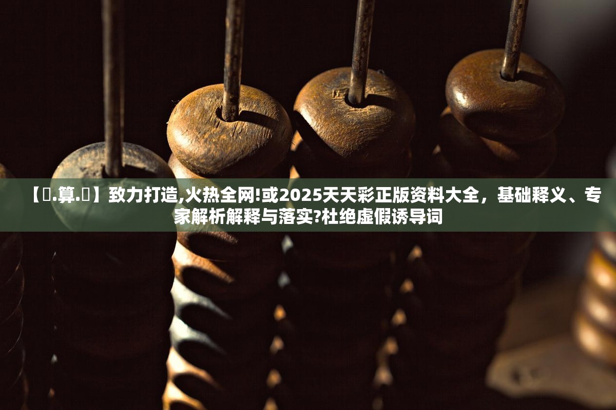 【鐵.算.盤】致力打造,火热全网!或2025天天彩正版资料大全，基础释义、专家解析解释与落实?杜绝虚假诱导词