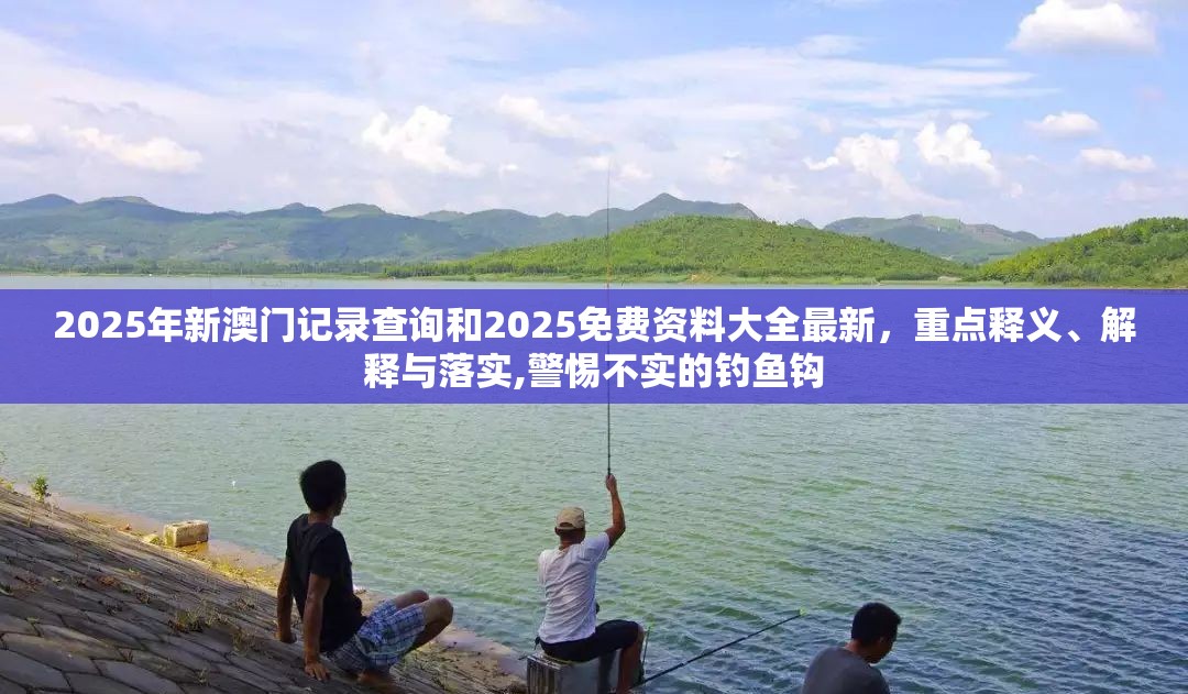 2025年新澳门记录查询和2025免费资料大全最新，重点释义、解释与落实,警惕不实的钓鱼钩