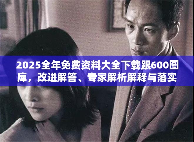 2025全年免费资料大全下载跟600图库，改进解答、专家解析解释与落实?留心伪假宣传危害