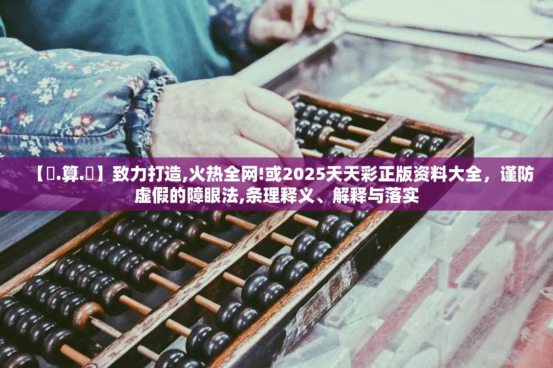 【鐵.算.盤】致力打造,火热全网!或2025天天彩正版资料大全，谨防虚假的障眼法,条理释义、解释与落实