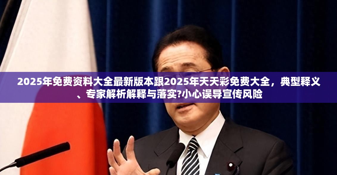 2025年免费资料大全最新版本跟2025年天天彩免费大全，典型释义、专家解析解释与落实?小心误导宣传风险